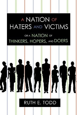 A Nation of Haters and Victims: Or a Nation of Thinkers, Hopers, and Doers by Ruth E. Todd