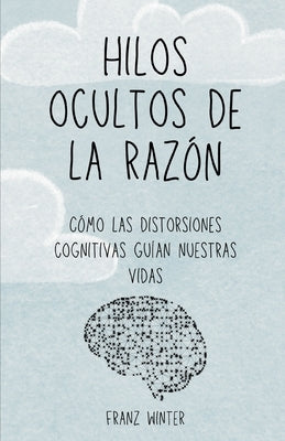 Hilos ocultos de la razón: Cómo las distorsiones cognitivas guían nuestras vidas: Un viaje de descubrimiento por el paisaje de la mente humana by Winter, Franz