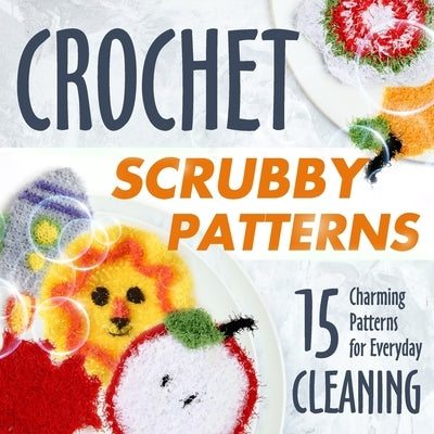 Crochet Scrubby Patterns: 15 Charming Patterns for Everyday Cleaning: Scrubby Tutorials by Peters, Mia