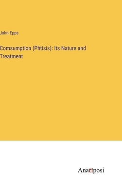 Comsumption (Phtisis): Its Nature and Treatment by Epps, John