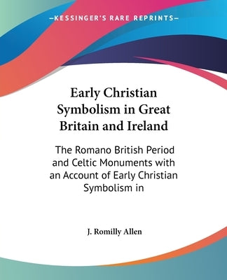 Early Christian Symbolism in Great Britain and Ireland: The Romano British Period and Celtic Monuments with an Account of Early Christian Symbolism in by Allen, J. Romilly