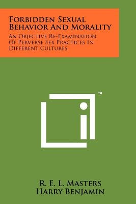 Forbidden Sexual Behavior And Morality: An Objective Re-Examination Of Perverse Sex Practices In Different Cultures by Masters, R. E. L.