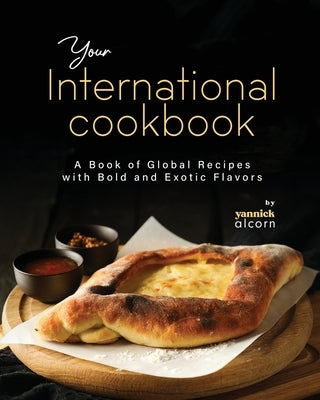 Your International Cookbook: A Book of Global Recipes with Bold and Exotic Flavors by Alcorn, Yannick