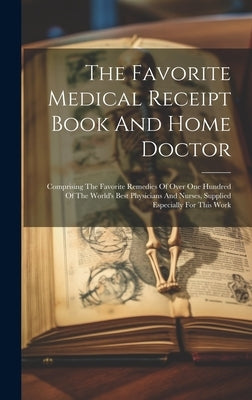 The Favorite Medical Receipt Book And Home Doctor: Comprising The Favorite Remedies Of Over One Hundred Of The World's Best Physicians And Nurses, Sup by Anonymous