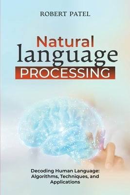 Natural Language Processin: Decoding Human Language: Algorithms, Techniques, and Applications by Patel, Robert