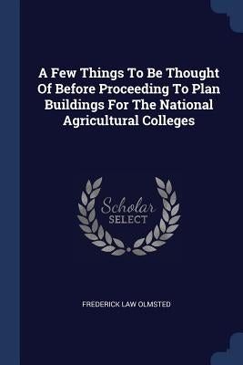 A Few Things To Be Thought Of Before Proceeding To Plan Buildings For The National Agricultural Colleges by Olmsted, Frederick Law