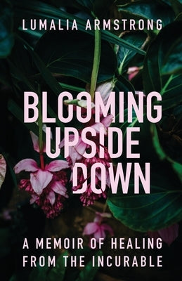 Blooming Upside Down: A Memoir of Healing from the Incurable by Armstrong, Lumalia