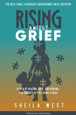 Rising Amidst Grief: A Path of Healing, Hope, and Renewal for Parents After Losing a Child. (The Best Guide to Navigate Bereavement until Recovery) by West, Sheila