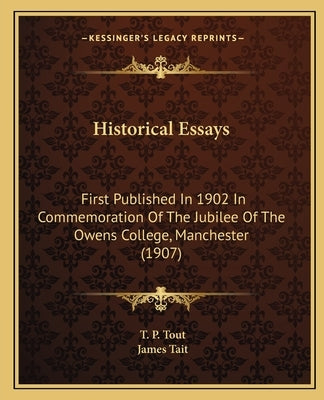 Historical Essays: First Published In 1902 In Commemoration Of The Jubilee Of The Owens College, Manchester (1907) by Tout, T. P.