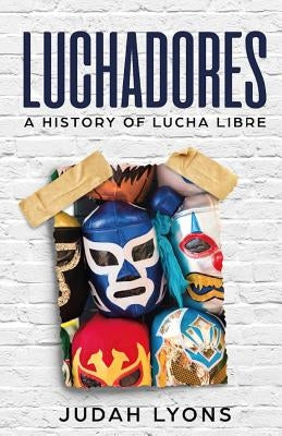 Luchadores: A History of Lucha Libre by Lyons, Judah