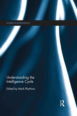 Understanding the Intelligence Cycle by Phythian, Mark