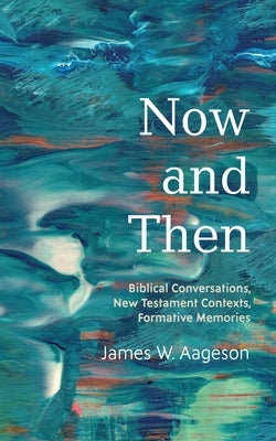 Now and Then: Biblical Conversations, New Testament Contexts, Formative Memories by Aageson, James W.