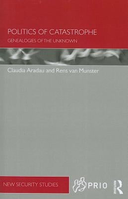 Politics of Catastrophe: Genealogies of the Unknown by Aradau, Claudia