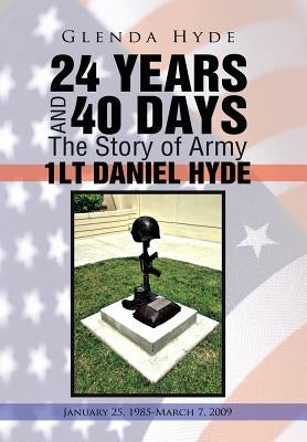 24 Years and 40 Days the Story of Army 1lt Daniel Hyde: January 25, 1985-March 7, 2009 by Hyde, Glenda