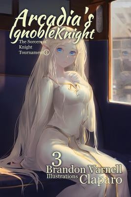 Arcadia's Ignoble Knight, Volume 3: The Sorceress' Knight's Tournament Part I by Varnell, Brandon