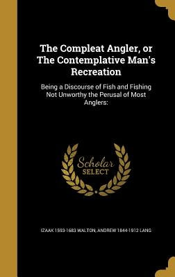 The Compleat Angler, or The Contemplative Man's Recreation: Being a Discourse of Fish and Fishing Not Unworthy the Perusal of Most Anglers: by Walton, Izaak 1593-1683
