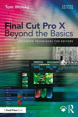 Final Cut Pro X Beyond the Basics: Advanced Techniques for Editors by Wolsky, Tom