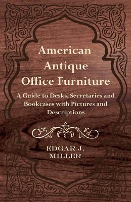American Antique Office Furniture - A Guide to Desks, Secretaries and Bookcases, with Pictures and Descriptions by Miller, Edgar J.