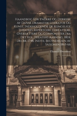 Haandbog For Yndere Og Dyrkere Af Dansk Dramatisk Literatur Og Kunst, Indeholdende De Kongelige Theatres Repertoire, Forfattere, Oversættere Og Compon by Overskou, Thomas