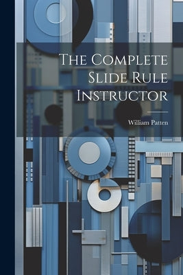 The Complete Slide Rule Instructor by Patten, William