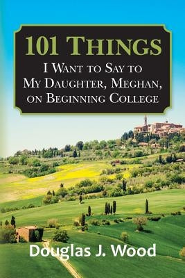 101 Things I Want to Say to My Daughter, Meghan, on Beginning College by Wood, Douglas J.