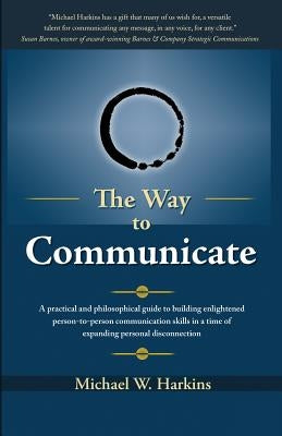 The Way to Communicate: A practical and philosophical guide to building enlightened person-to-person communication skills in a time of expandi by Harkins, Michael W.