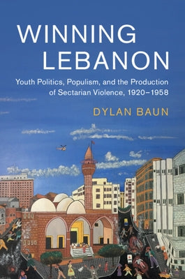 Winning Lebanon: Youth Politics, Populism, and the Production of Sectarian Violence, 1920-1958 by Baun, Dylan