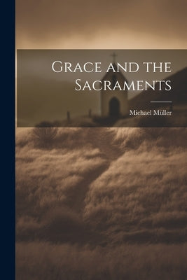 Grace and the Sacraments by MÃ¼ller, Michael 1825-1899