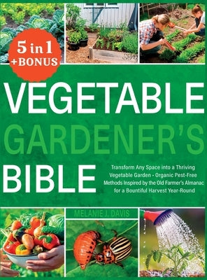 Vegetable Gardener's Bible: [5 in 1] Transform Any Space into a Thriving Vegetable Garden Organic Pest-Free Methods Inspired by the Old Farmer's A by Davis, Melanie