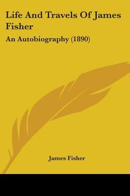 Life And Travels Of James Fisher: An Autobiography (1890) by Fisher, James