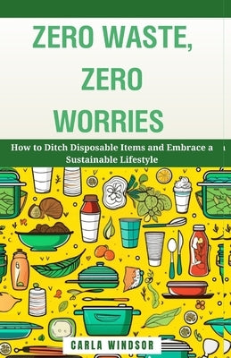 Zero Waste, Zero Worries: How to Ditch Disposable Items and Embrace a Sustainable Lifestyle by Windsor, Carla
