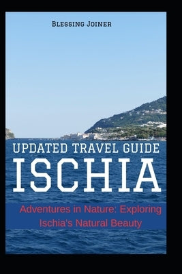 Ischia: UPDATED TRAVEL GUIDE: Adventures in Nature: Exploring Ischia's Natural Beauty by Joiner, Blessing