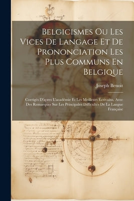 Belgicismes Ou Les Vices De Langage Et De Prononciation Les Plus Communs En Belgique: Corrigés D'apres L'académie Et Les Meilleurs Écrivains, Avec Des by Benoit, Joseph