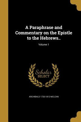 A Paraphrase and Commentary on the Epistle to the Hebrews..; Volume 1 by McLean, Archibald 1733-1812