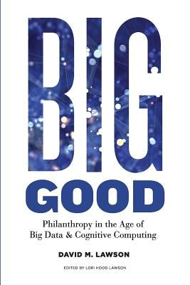 Big Good: Philanthropy in the Age of Big Data & Cognitive Computing by Lawson, Lori Hood