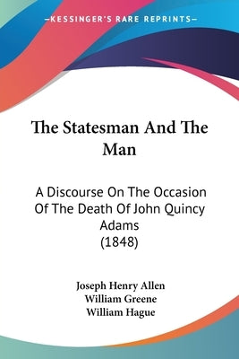 The Statesman And The Man: A Discourse On The Occasion Of The Death Of John Quincy Adams (1848) by Allen, Joseph Henry
