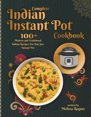 Complete Indian Instant Pot Cookbook: 100+ Modern and Traditional Indian Recipes For Any Size Instant Pot by Regner, Melissa