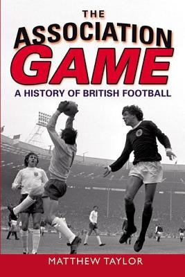 The Association Game: A History of British Football by Taylor, Matthew