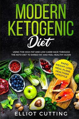 Modern Ketogenic Diet: Using the High-Fat And Low-Carb Hack Through The Keto Diet To Shred Fat And Feel Healthy Again (Rapid Weight Loss, Mea by Cutting, Elliot