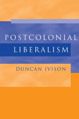 Postcolonial Liberalism by Ivison, Duncan