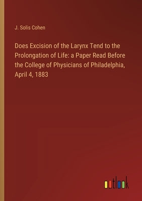 Does Excision of the Larynx Tend to the Prolongation of Life: a Paper Read Before the College of Physicians of Philadelphia, April 4, 1883 by Cohen, J. Solis