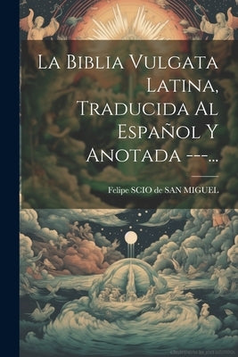 La Biblia Vulgata Latina, Traducida Al Español Y Anotada ---... by Felipe Scio de San Miguel