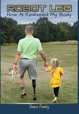Robot Leg: How AI Reshaped My Body: How AI Reshaped My Body by Fomby, James