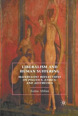 Liberalism and Human Suffering: Materialist Reflections on Politics, Ethics, and Aesthetics by Abbas, A.