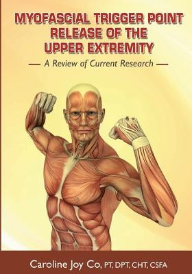 Myofascial Trigger Point Release of the Upper Extremity: A Review of Current Research by Dpt, Cht Csfa Caroline Joy Copt