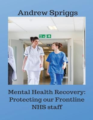 Mental Health Recovery: Protecting our Frontline NHS staff: Using recovery strategies to help improve working conditions by Spriggs, Andrew Neil