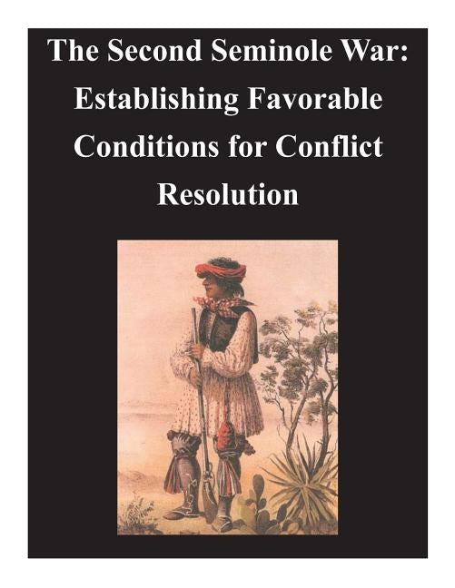 Second Seminole War - Establishing Favorable Conditions for Conflict Resolution by U. S. Army Command and General Staff Col