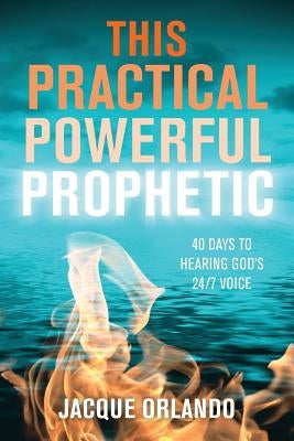This Practical Powerful Prophetic: 40 Days to Hearing God's 24/7 Voice by Orlando, Jacque
