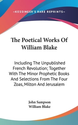 The Poetical Works Of William Blake: Including The Unpublished French Revolution; Together With The Minor Prophetic Books And Selections From The Four by Sampson, John