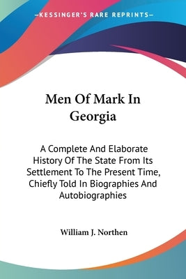 Men Of Mark In Georgia: A Complete And Elaborate History Of The State From Its Settlement To The Present Time, Chiefly Told In Biographies And Autobio by Northen, William J.